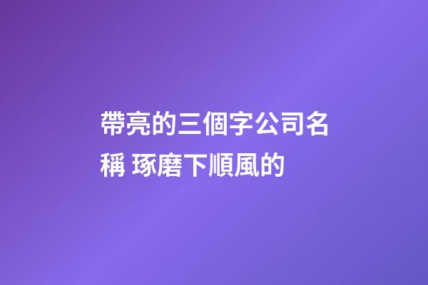 帶亮的三個字公司名稱 琢磨下順風的-第1張-公司起名-玄機派